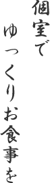 個室でゆっくりお食事を